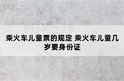 乘火车儿童票的规定 乘火车儿童几岁要身份证